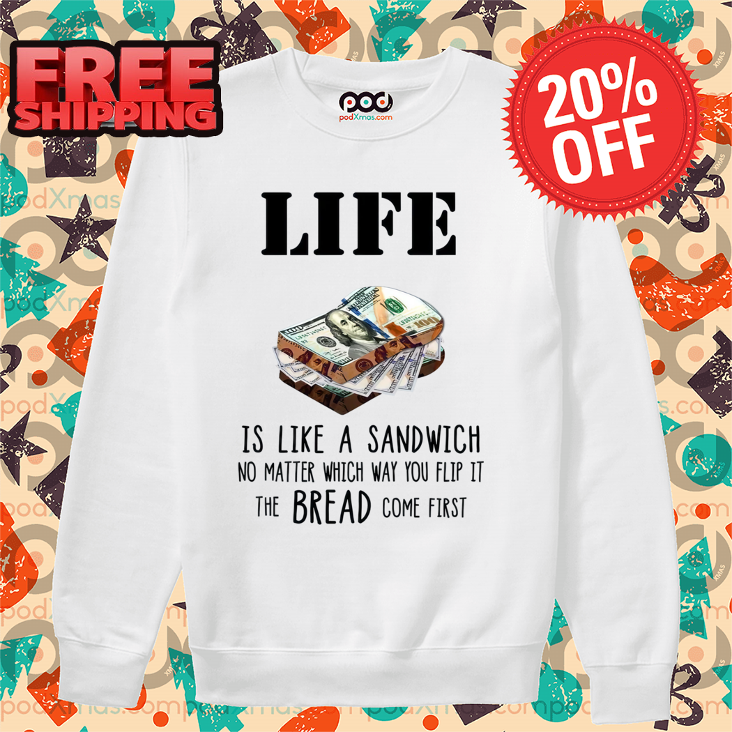 Life Is Like A Sandwich No Matter Which Way You Flip It The Bread Comes First Shirt