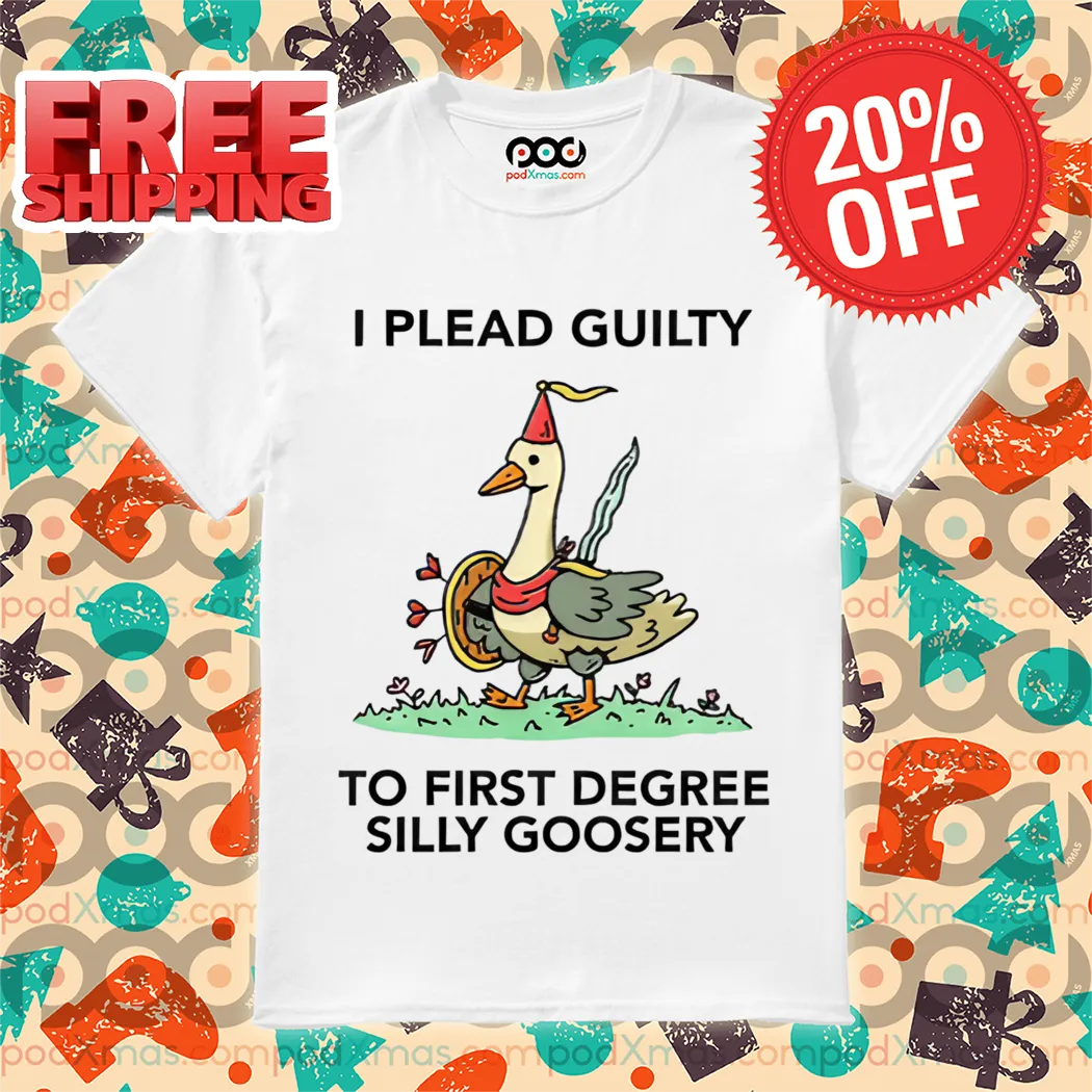 Goose I Plead Guilty To First Degree Silly Goosery Shirt