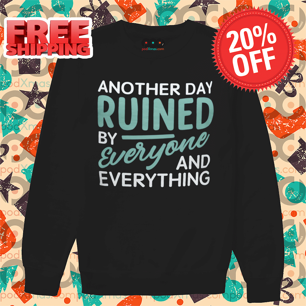 Another Day Ruined By Everyone And Everything Shirt