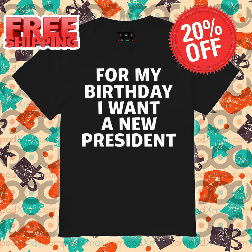 For My Birthday I Want A New President Shirt