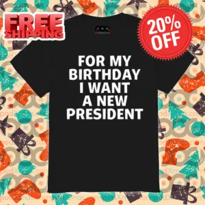 For My Birthday I Want A New President Shirt