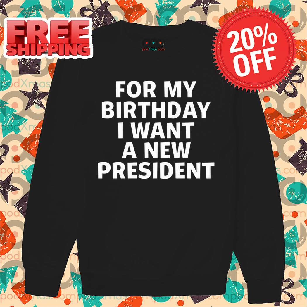For My Birthday I Want A New President Shirt