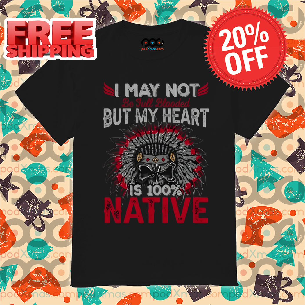 Skull I May Not But My Heart Is 100% Native Shirt