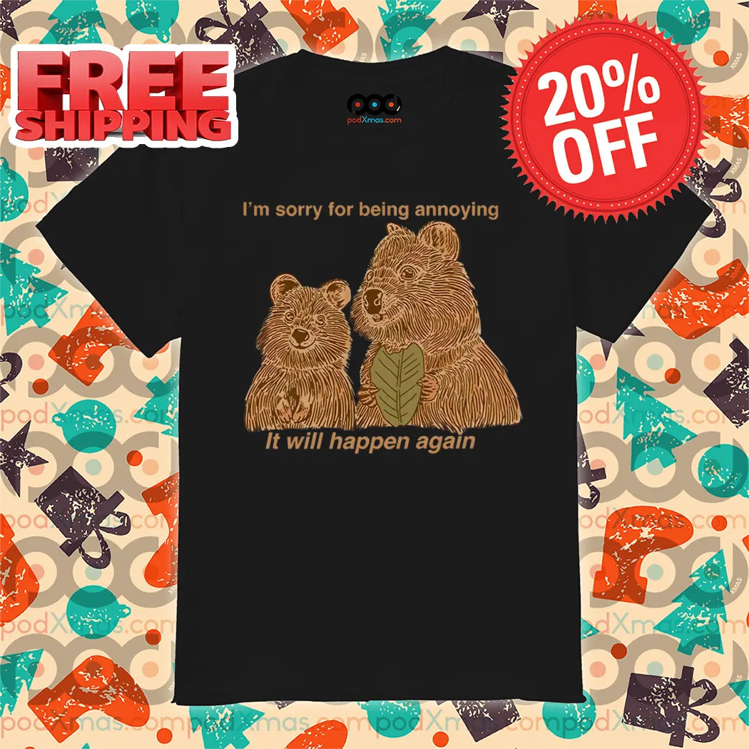 I Am Sorry For Being Annoying It Will Happen Again Shirt