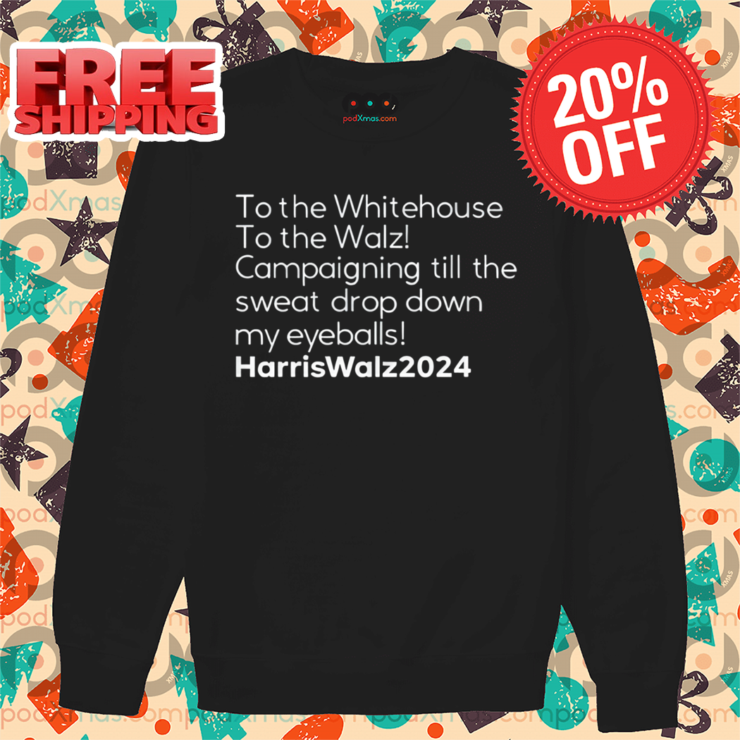 To The Whitehouse To The Walz Campaigning Till The Sweat Drop Down Harris Walz 2024 Shirt