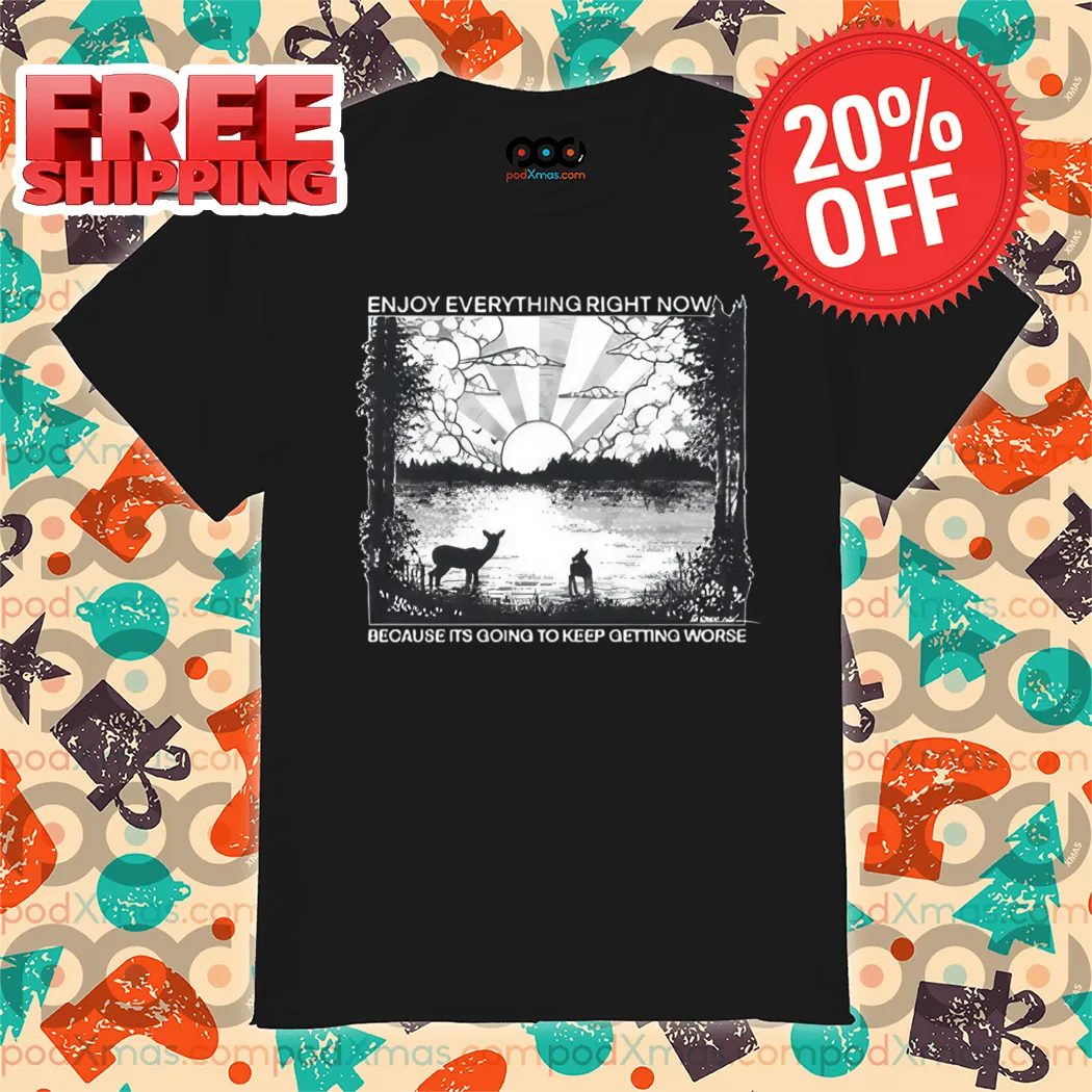 Enjoy Everything Right Now Because It Is Going To Keep Getting Worse 2024 Shirt
