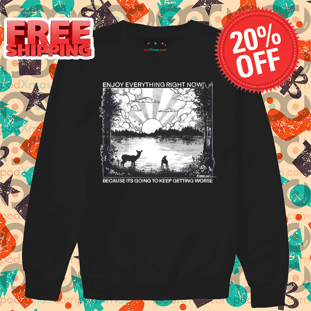 Enjoy Everything Right Now Because It Is Going To Keep Getting Worse 2024 Shirt
