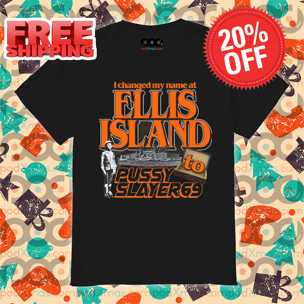 I Changed My Name At Ellis Island To Pussyslayer69 Shirt