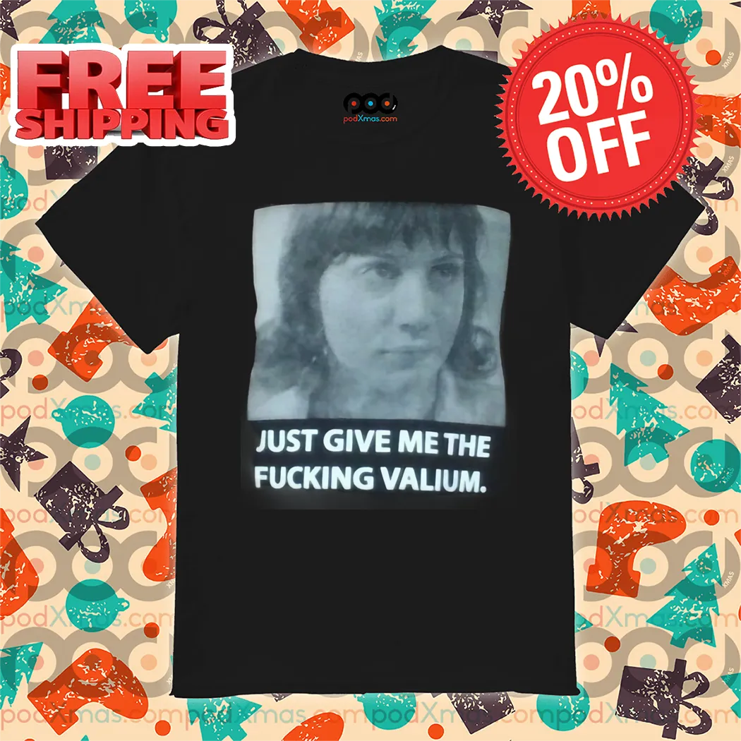 Just Give Me The Fucking Valium 2024 Shirt