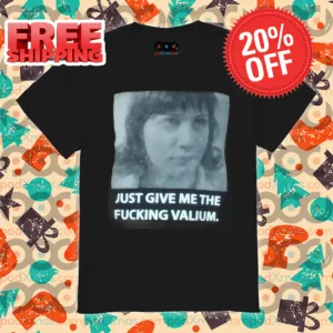 Just Give Me The Fucking Valium 2024 Shirt