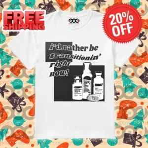 I'd Rather Be Transitionin' Right Now 2024 Shirt