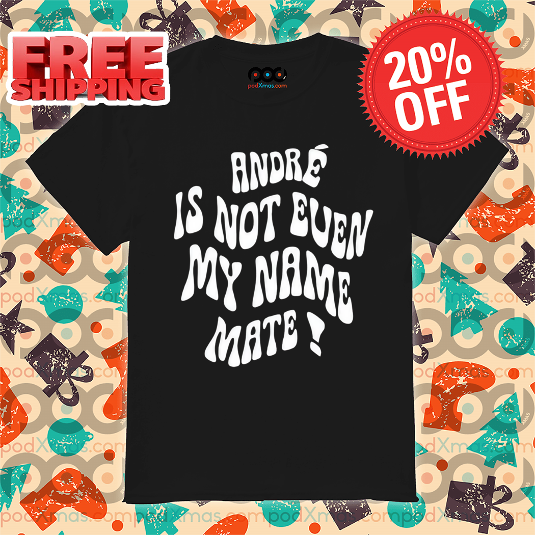 André Is Not Even My Name Mate 2024 Shirt