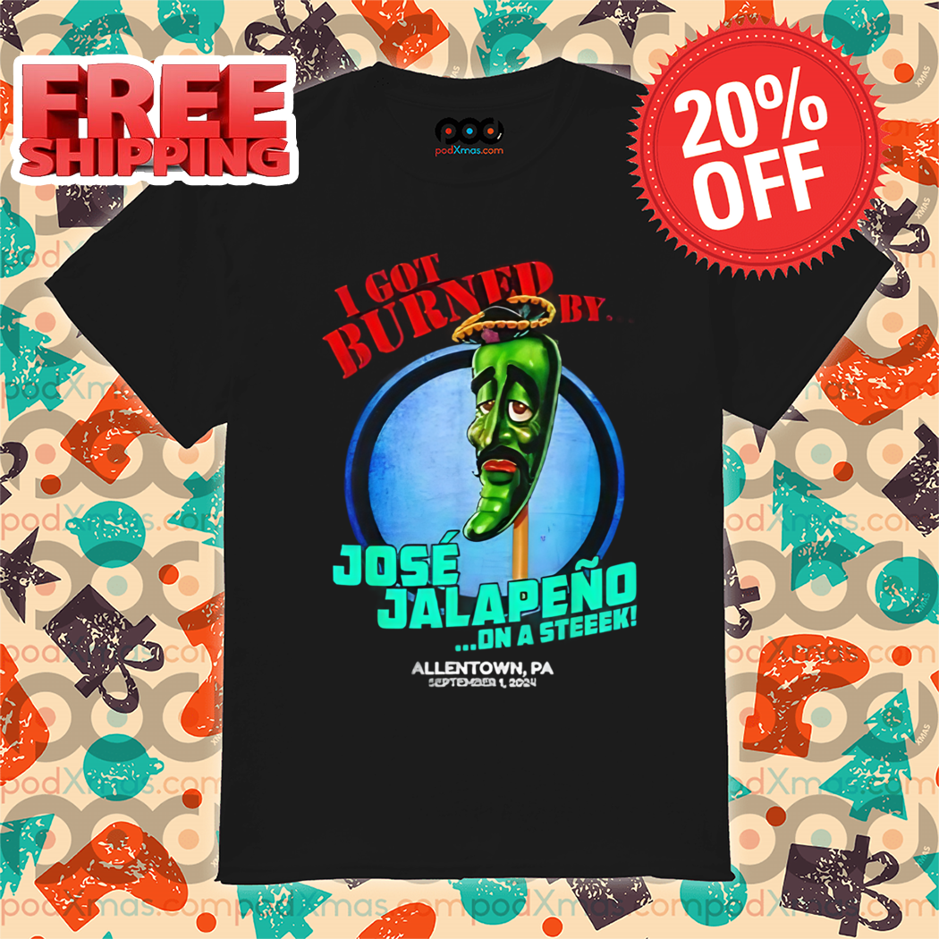 I Got Burned By Jose Jalapeno On A Steek Allentown PA 2024 Shirt