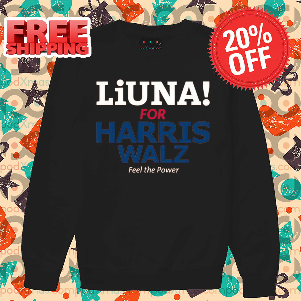 Liuna For Harris Walz Feel The Power 2024 Shirt