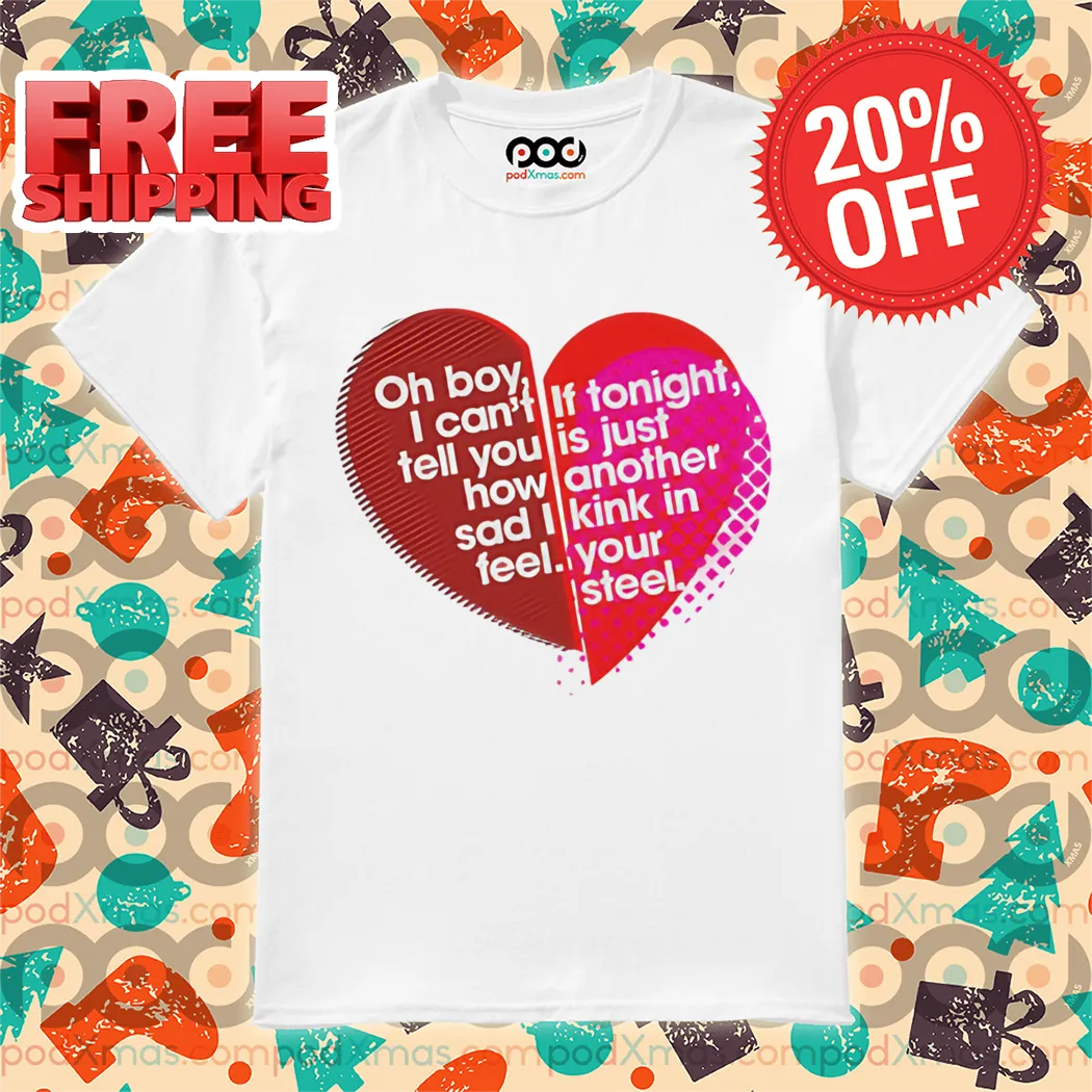 Oh Boy I Can't Tell You How Sad I Feel If Tonight Is Just Another Kink In Your Steel Shirt