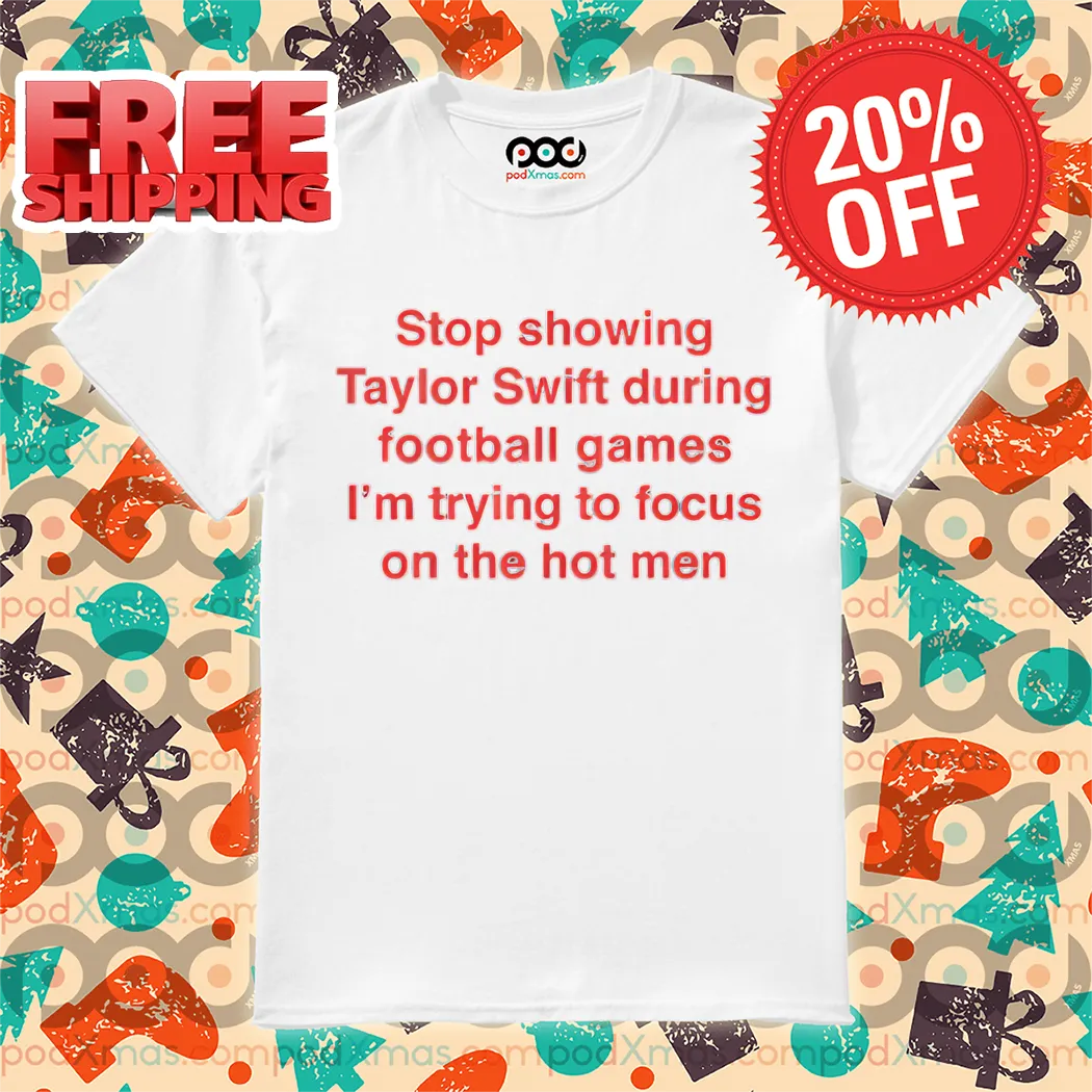 Stop Showing Taylor Swift During Football Games I'm Trying To Focus On The Hot Men 2024 Shirt