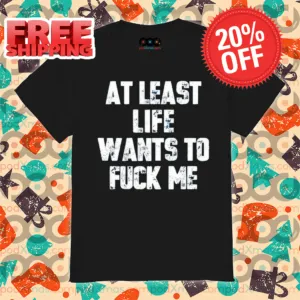 At Least Life Wants To Fuck Me Vintage 2024 Shirt