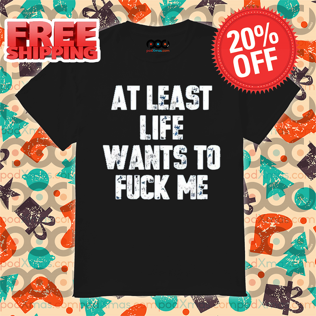At Least Life Wants To Fuck Me Vintage 2024 Shirt