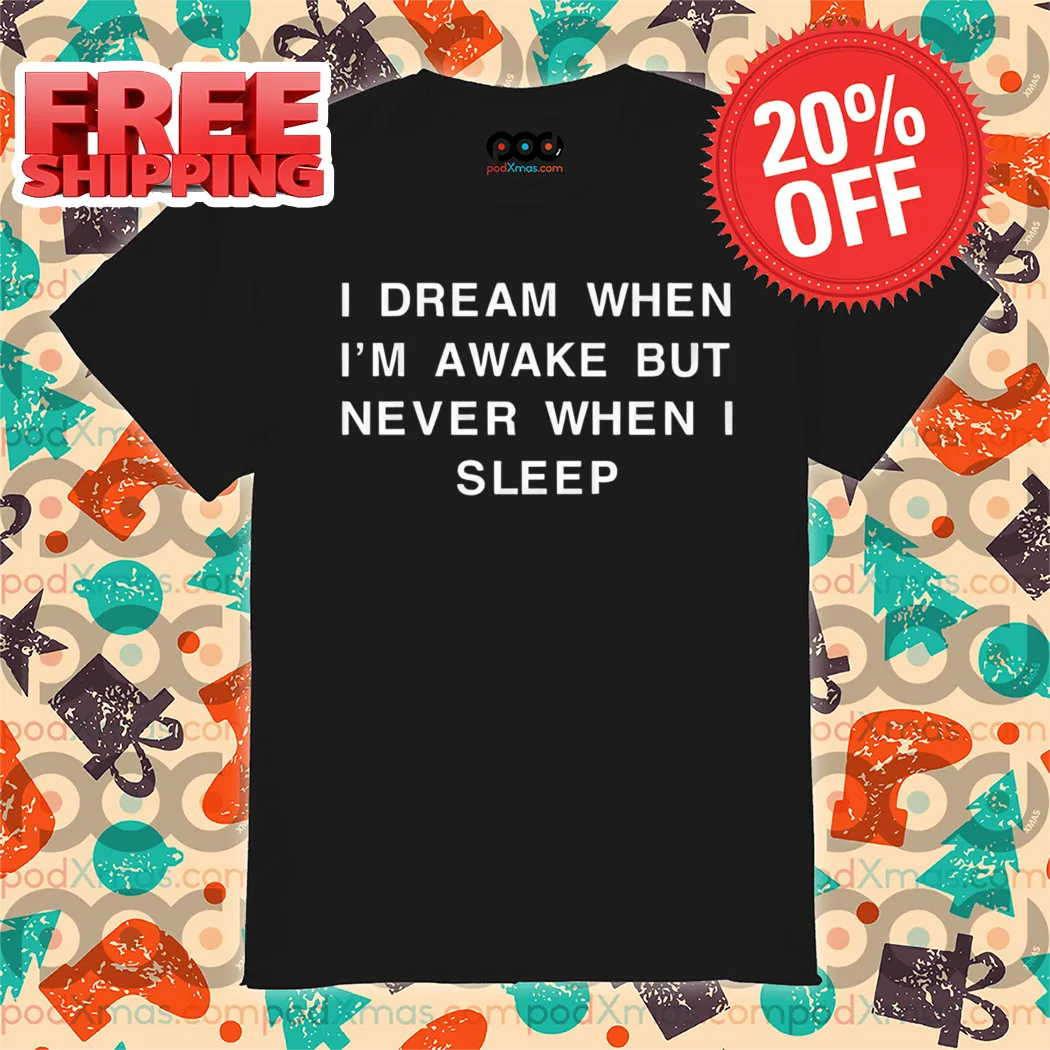 I Dream When I'm Awake But Never When I Sleep Shirt