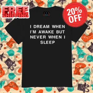 I Dream When I'm Awake But Never When I Sleep Shirt