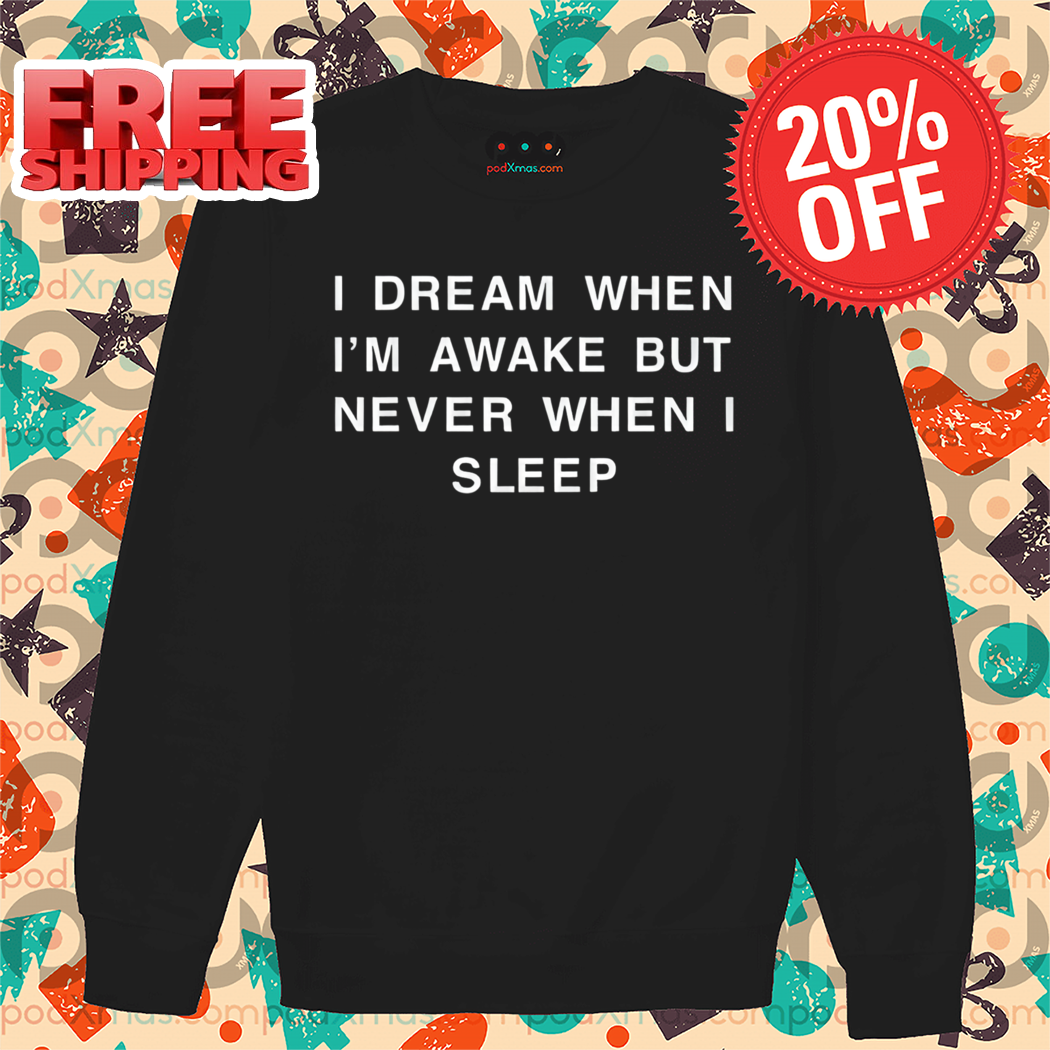 I Dream When I'm Awake But Never When I Sleep Shirt
