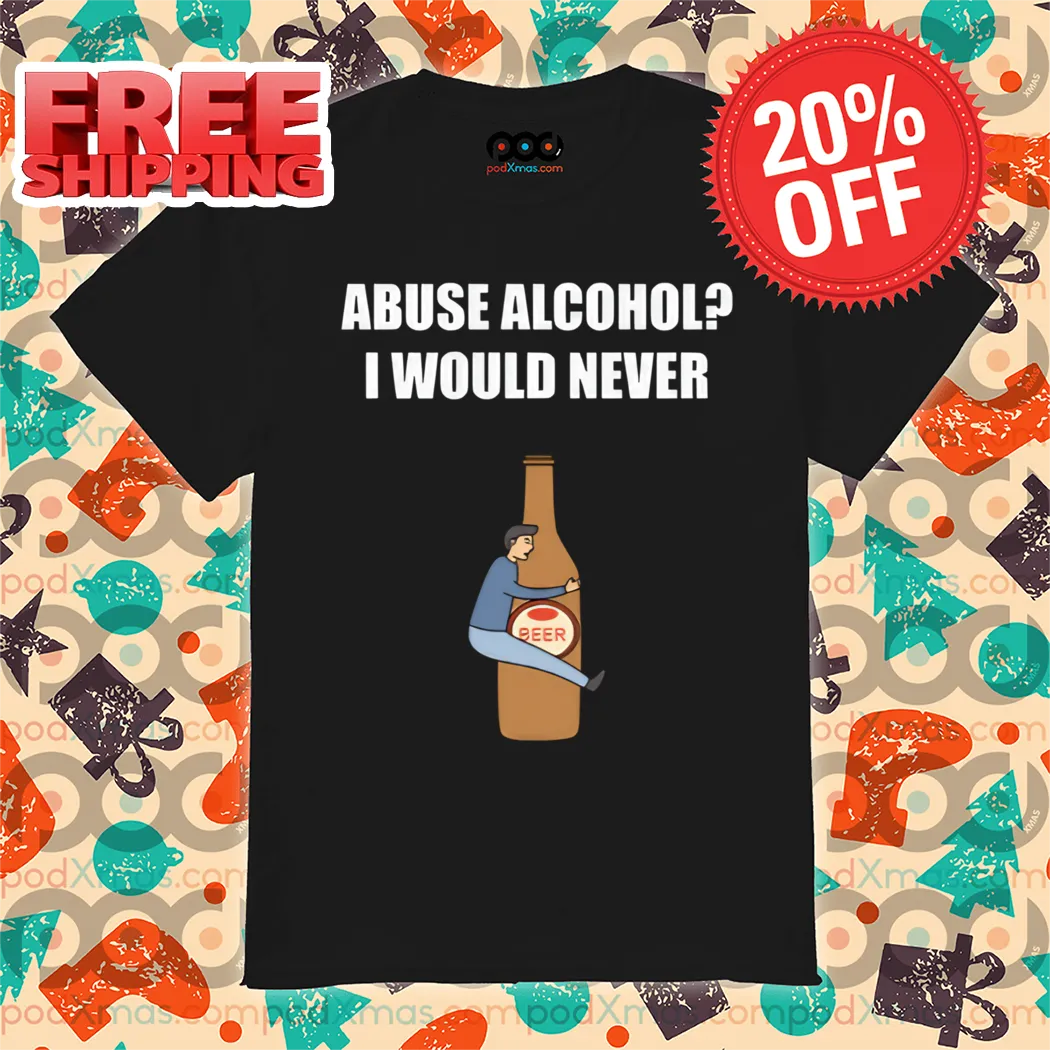 Abuse Alcohol I Would Never 2024 Shirt