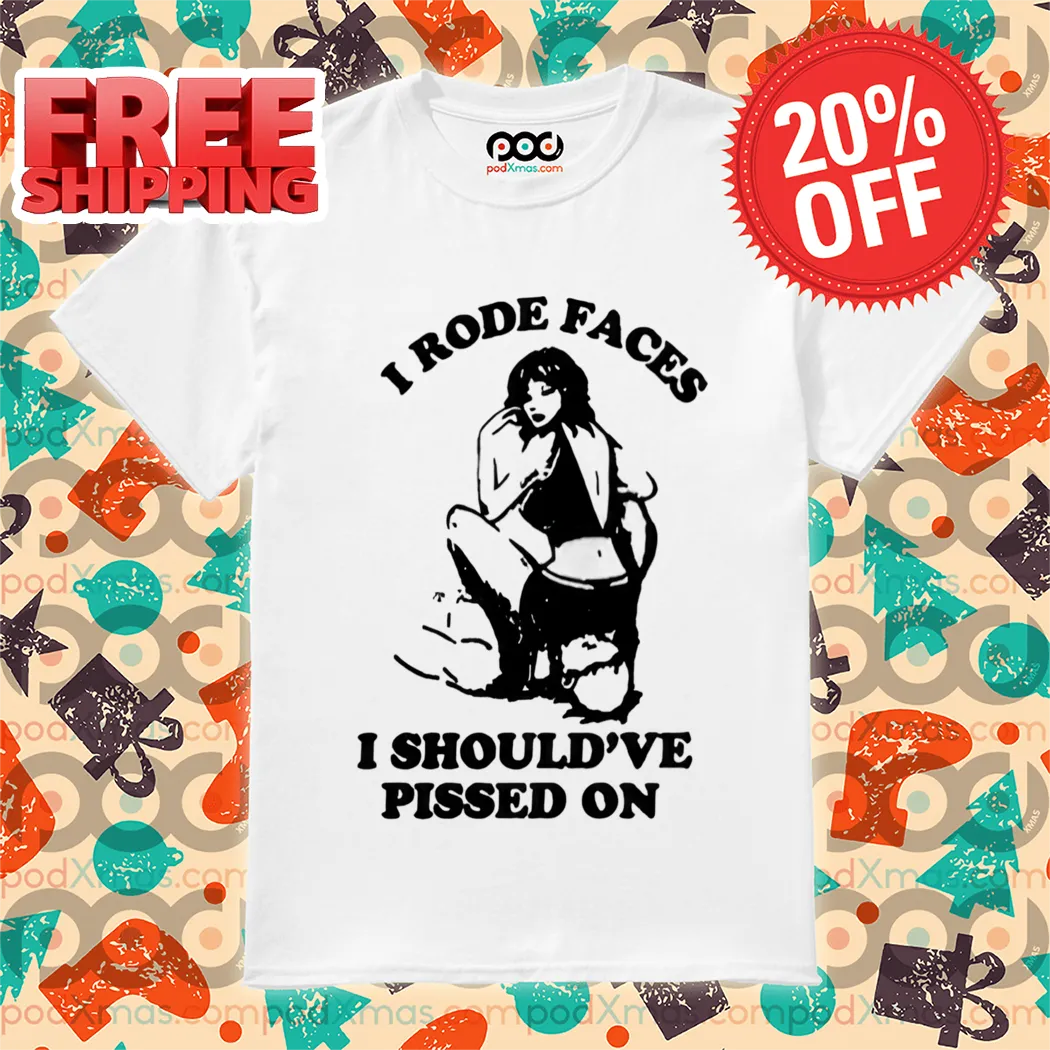 I Rode Faces I Should've Pissed On Shirt