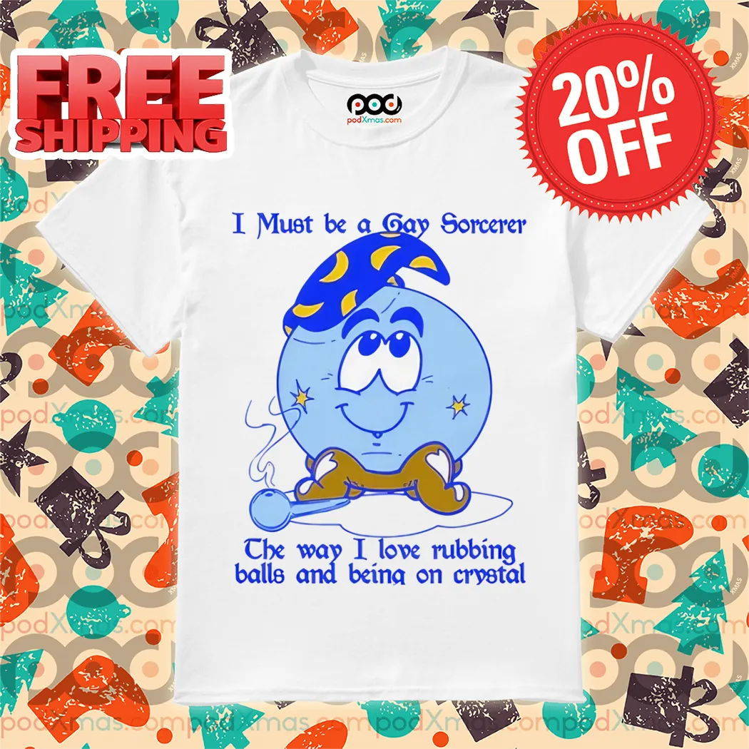 I Must Be A Gay Sorcerer The Way I Love Rubbing Balls And Being On Crystal Shirt