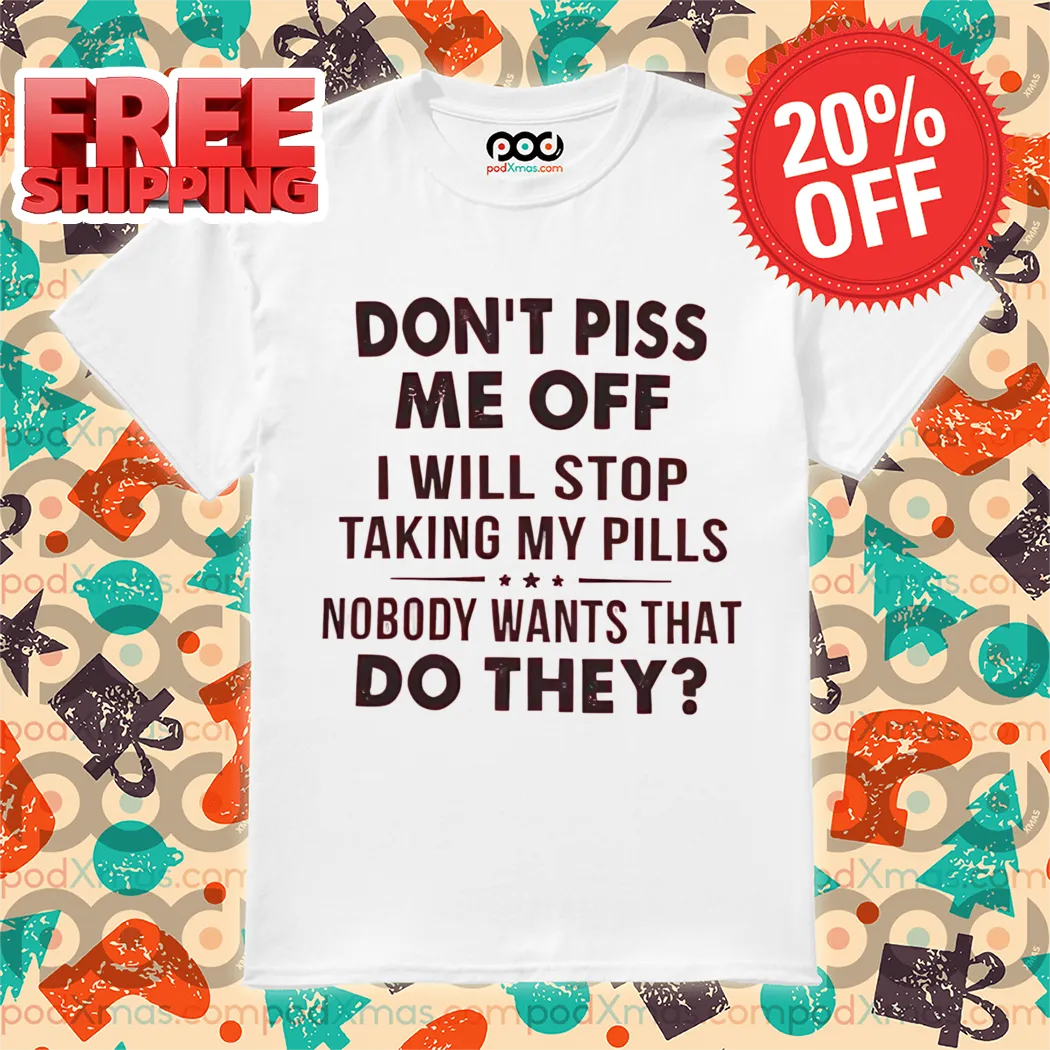 Don't Piss Me Off I Will Stop Taking My Pills Nobody Wants That Do They Shirt