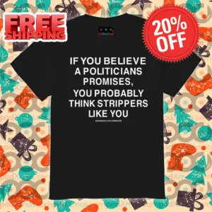 If You Believe A Politicians Promises You Probably Think Strippers Like You Shirt