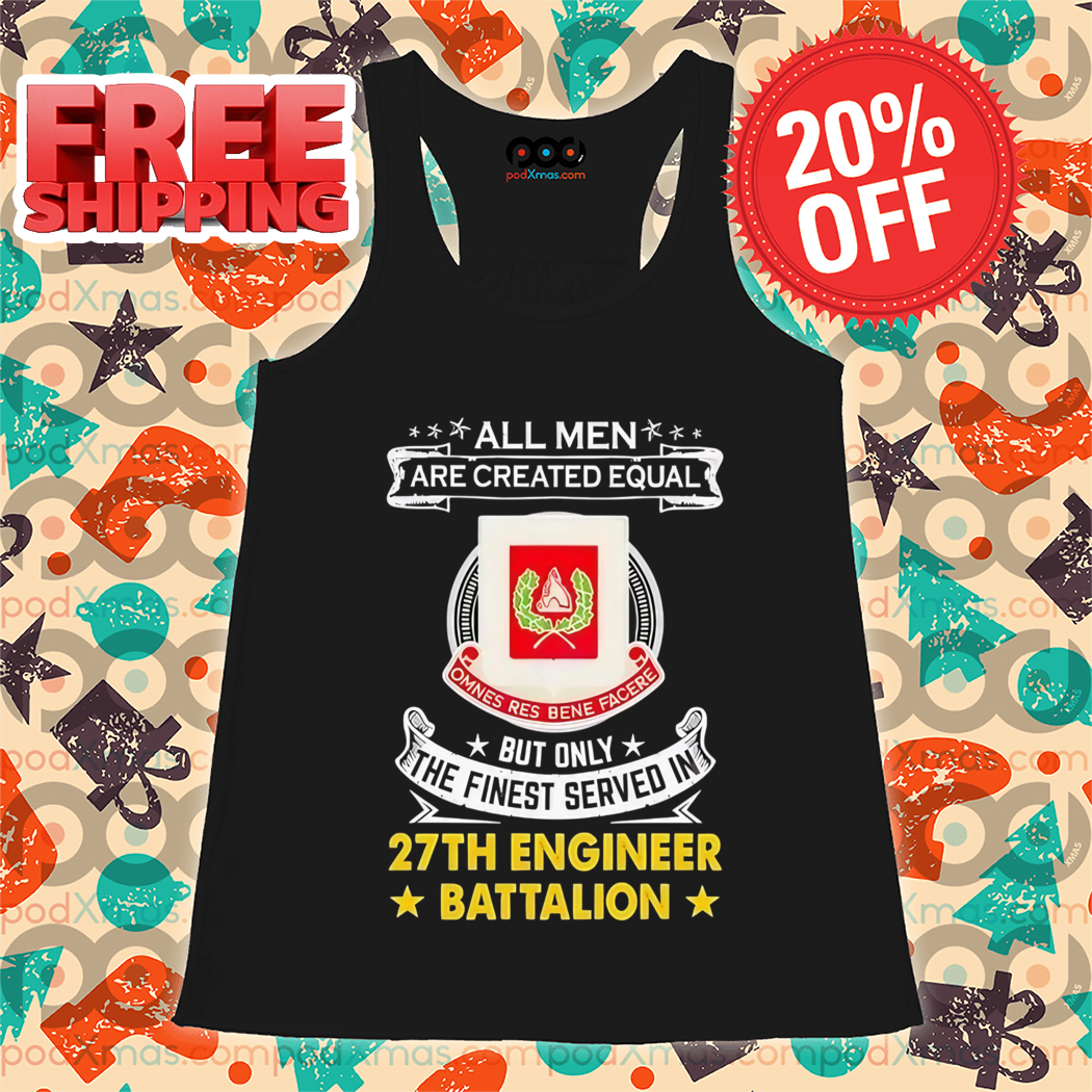 All Men Are Created Equal But Only The Finest Served In 27th Engineer Battalion Shirt
