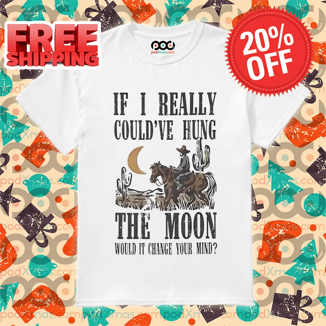 Cowboys If I Really Could've Hung The Moon Would It Change You Mind Vintage 2024 Shirt