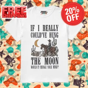 Cowboys If I Really Could've Hung The Moon Would It Change You Mind Vintage 2024 Shirt