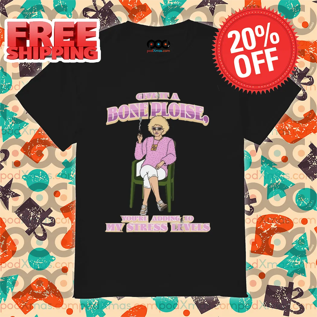 Give It A Bone Ploise You Are Adding To My Stress Levels Shirt