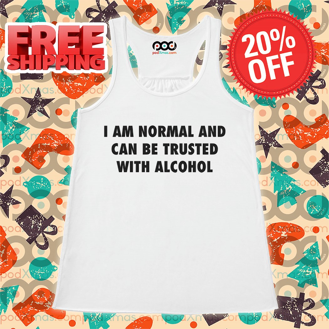 I Am Normal And Can Be Trusted With Alcohol Shirt