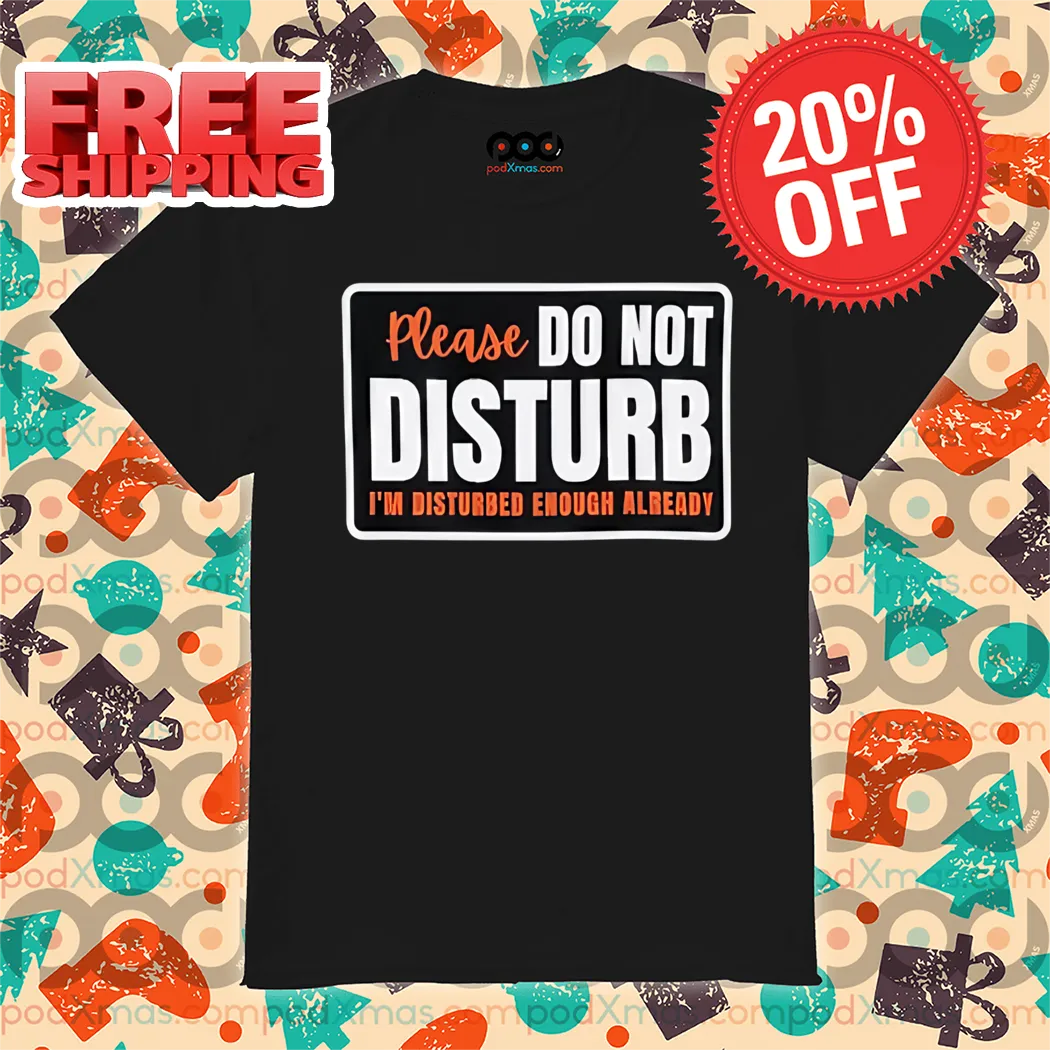 Please Do Not Disturb I'm Disturbed Enough Already Shirt