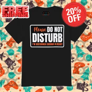 Please Do Not Disturb I'm Disturbed Enough Already Shirt