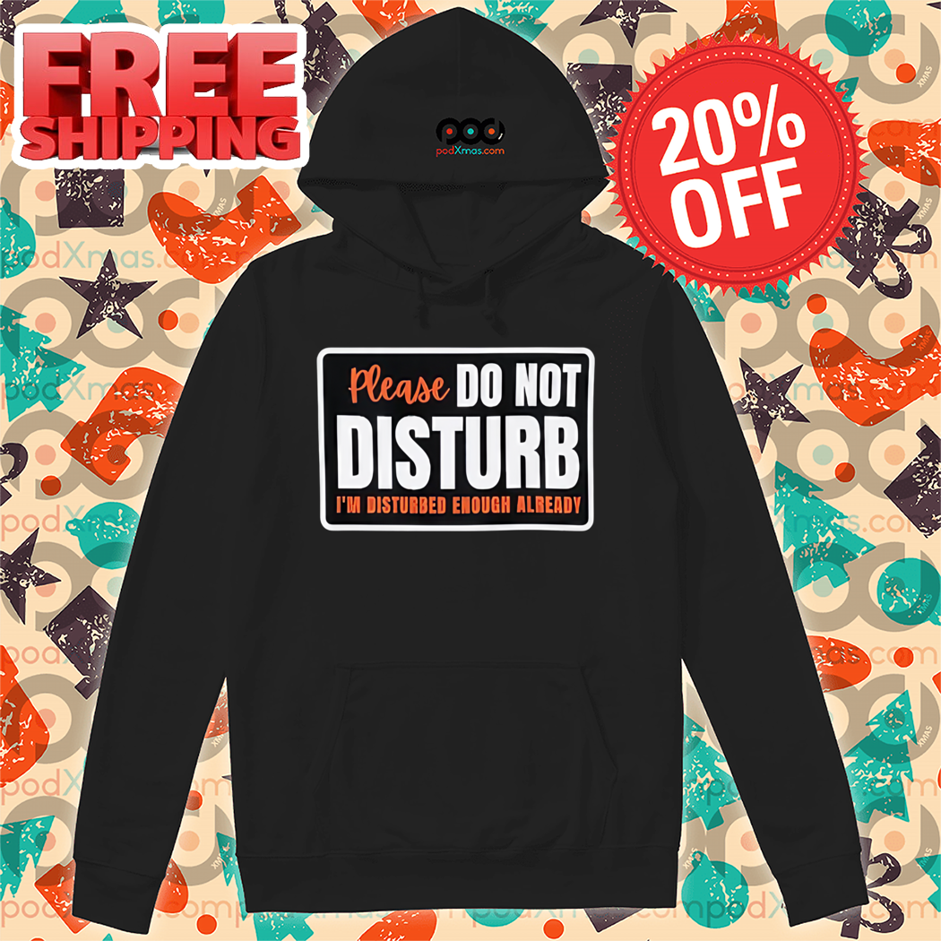 Please Do Not Disturb I'm Disturbed Enough Already Shirt