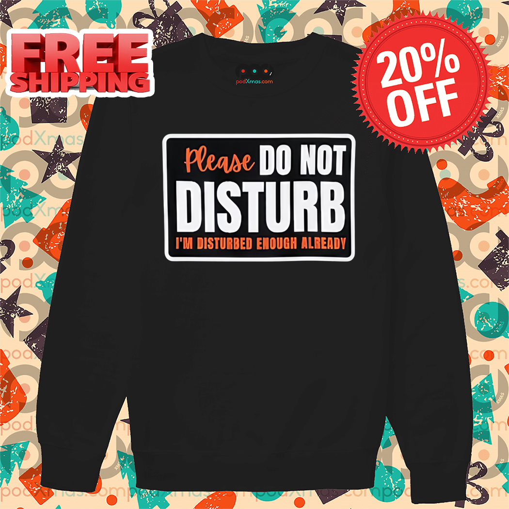 Please Do Not Disturb I'm Disturbed Enough Already Shirt