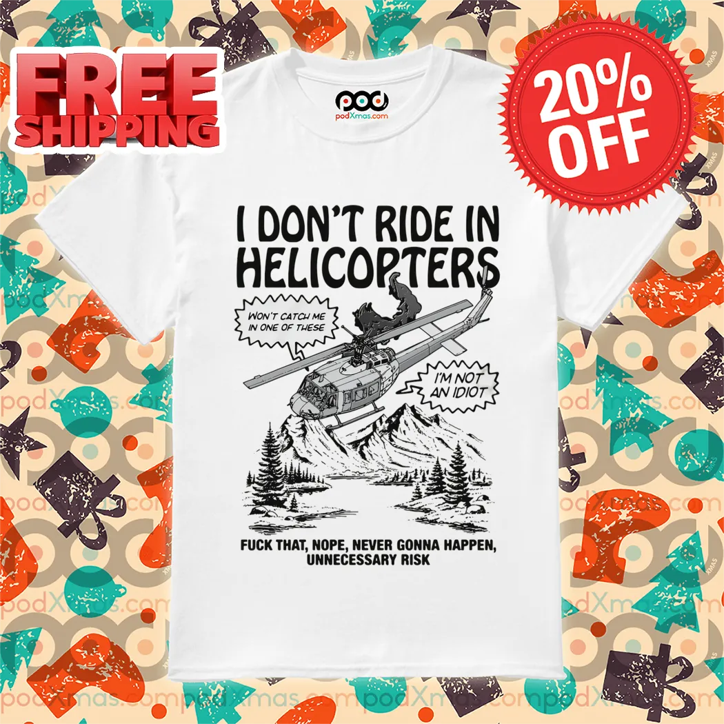 I Don't Ride In Helicopters Fuck That Nope Never Gonna Happen Unnecessary Risk Shirt