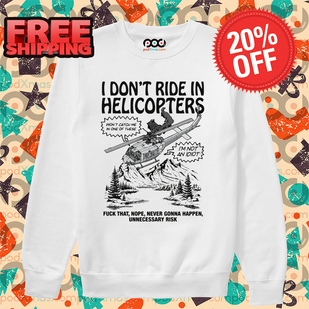 I Don't Ride In Helicopters Fuck That Nope Never Gonna Happen Unnecessary Risk Shirt