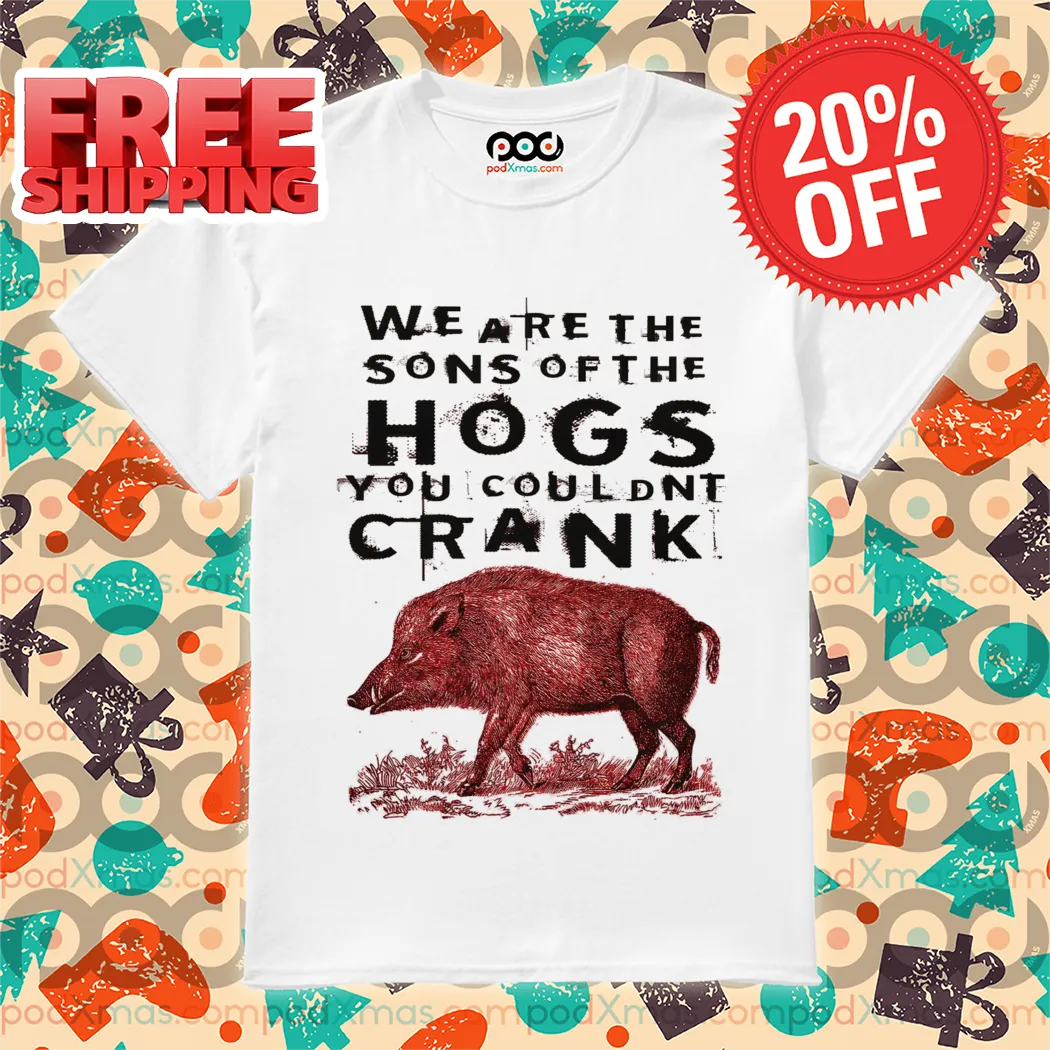Pig We Are The Sons Of The Hogs You Couldn't Crank 2024 Shirt