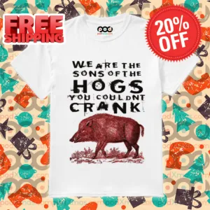 Pig We Are The Sons Of The Hogs You Couldn't Crank 2024 Shirt