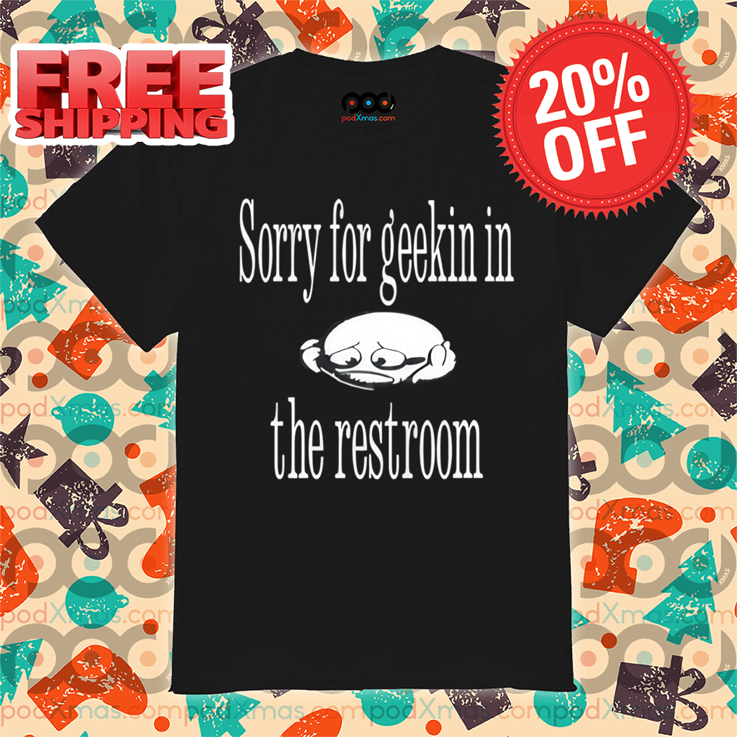 Sorry For Geekin In The Restroom Shirt