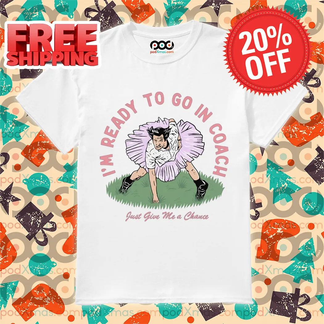 I'm Ready To Go In Coach Just Give Me A Chance Shirt