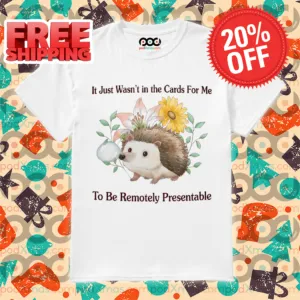 Hedgehog It Just Wasn't In The Cards For Me To Be Remotely Presentable Shirt