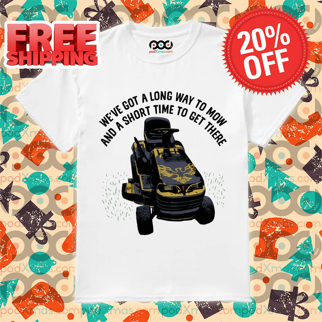 We've Got A Long Way To Mow And A Short Time To Get There Shirt