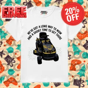 We've Got A Long Way To Mow And A Short Time To Get There Shirt