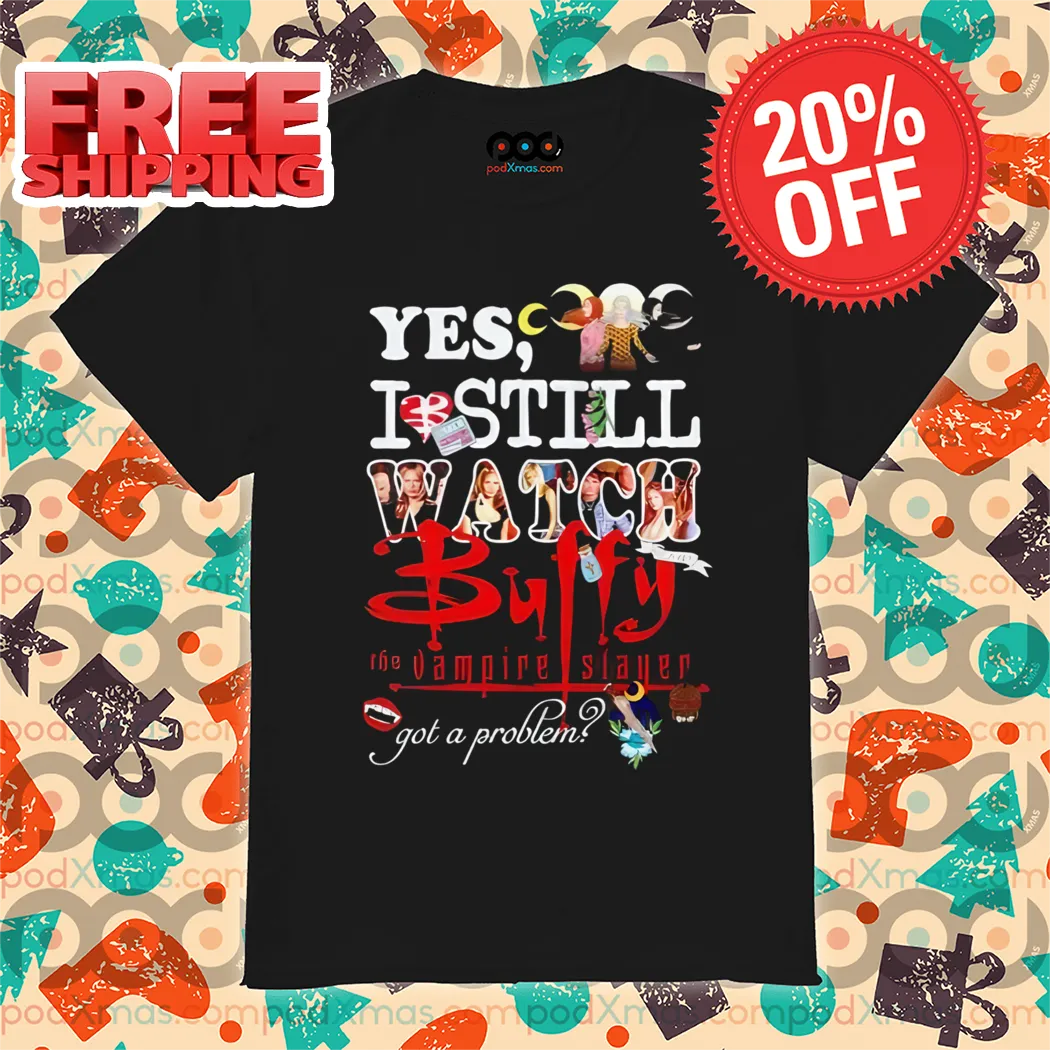 Yes I Still Watch Buffy The Vampire Slayer Got A Problem 2024 Shirt