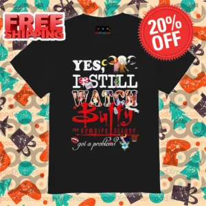 Yes I Still Watch Buffy The Vampire Slayer Got A Problem 2024 Shirt